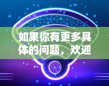 如果你有更多具体的问题,欢迎进一步提问! 如果你有更多具体的问题,欢迎进一步提问!