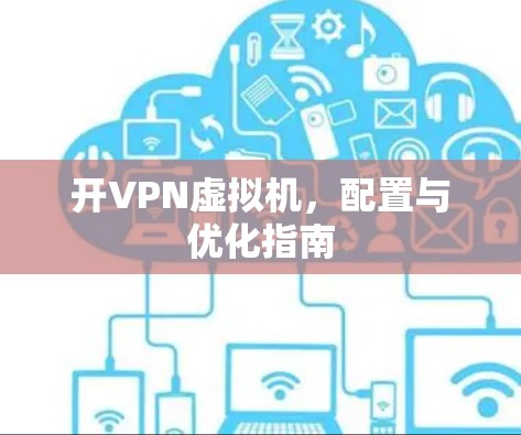 开VPN虚拟机,配置与优化指南 开VPN虚拟机,配置与优化指南