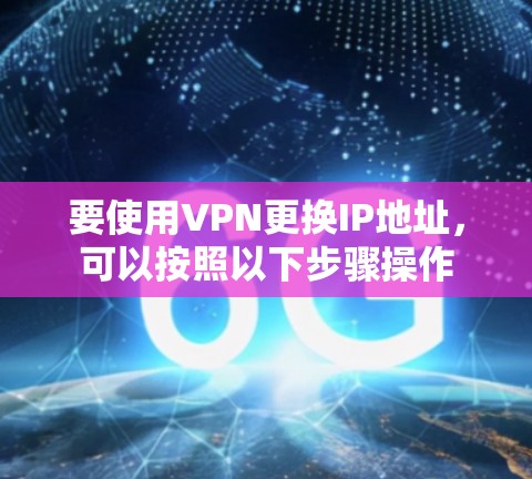 要使用VPN更换IP地址,可以按照以下步骤操作 要使用VPN更换IP地址,可以按照以下步骤操作