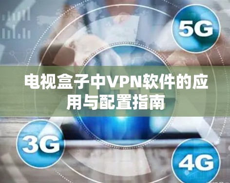 电视盒子中VPN软件的应用与配置指南 电视盒子中VPN软件的应用与配置指南