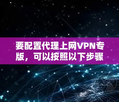 要配置代理上网VPN专版，可以按照以下步骤进行