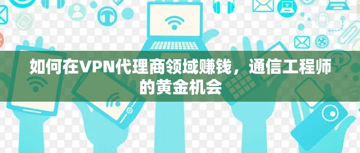 如何在VPN代理商领域赚钱,通信工程师的黄金机会 如何在VPN代理商领域赚钱,通信工程师的黄金机会