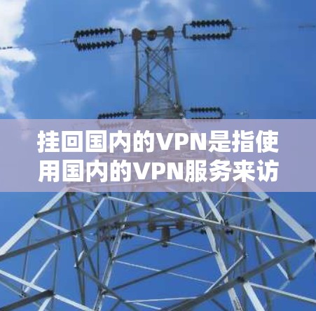 挂回国内的VPN是指使用国内的VPN服务来访问互联网。以下是详细的分析和建议 挂回国内的VPN是指使用国内的VPN服务来访问互联网。以下是详细的分析和建议