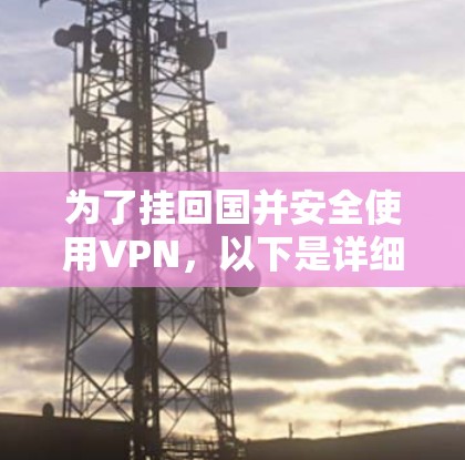 为了挂回国并安全使用VPN,以下是详细的步骤和建议 为了挂回国并安全使用VPN,以下是详细的步骤和建议