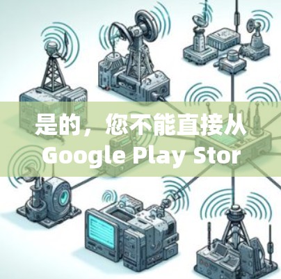 是的，您不能直接从Google Play Store下载VPN应用，因为谷歌对VPN类应用有限制。以下是详细的解释和替代方案