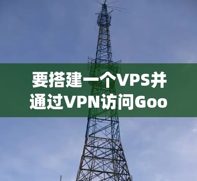要搭建一个VPS并通过VPN访问Google，您可以按照以下步骤操作