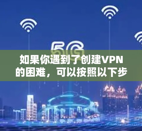 如果你遇到了创建VPN的困难,可以按照以下步骤进行检查和解决 如果你遇到了创建VPN的困难,可以按照以下步骤进行检查和解决