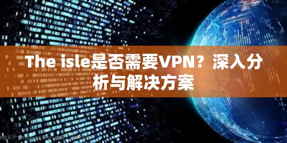 The isle是否需要VPN?深入分析与解决方案 The isle是否需要VPN?深入分析与解决方案