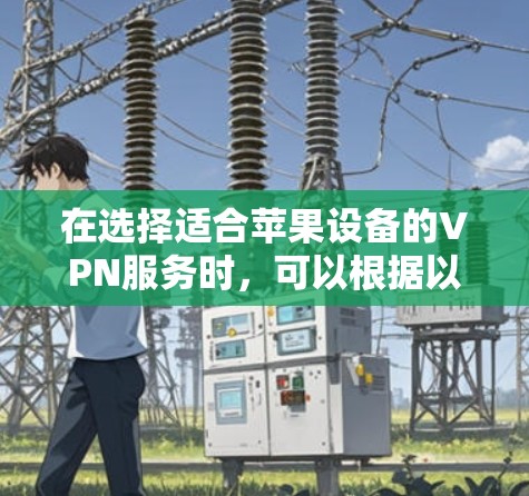 在选择适合苹果设备的VPN服务时,可以根据以下几个关键因素进行评估 在选择适合苹果设备的VPN服务时,可以根据以下几个关键因素进行评估
