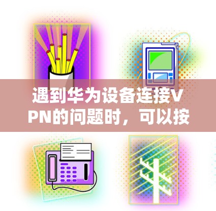 遇到华为设备连接VPN的问题时,可以按照以下步骤进行排查和解决 遇到华为设备连接VPN的问题时,可以按照以下步骤进行排查和解决