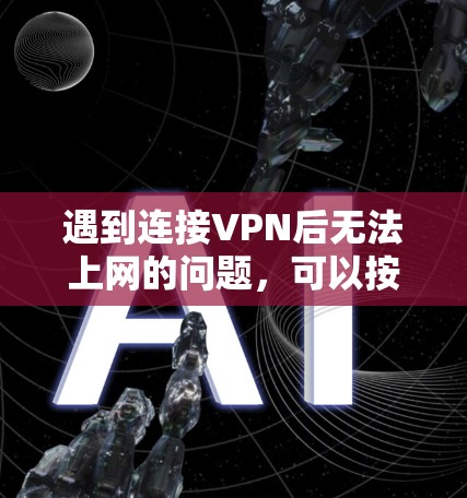 遇到连接VPN后无法上网的问题,可以按照以下步骤逐一排查和解决 遇到连接VPN后无法上网的问题,可以按照以下步骤逐一排查和解决