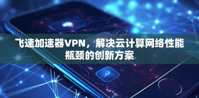 飞速加速器VPN,解决云计算网络性能瓶颈的创新方案 飞速加速器VPN,解决云计算网络性能瓶颈的创新方案