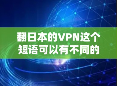 翻日本的VPN这个短语可以有不同的解释和翻译,具体取决于上下文。以下是几种可能的翻译 翻日本的VPN这个短语可以有不同的解释和翻译,具体取决于上下文。以下是几种可能的翻译