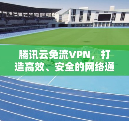 腾讯云免流VPN,打造高效、安全的网络通信解决方案 腾讯云免流VPN,打造高效、安全的网络通信解决方案
