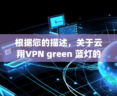 根据您的描述,关于云翔VPN green 蓝灯的问题,我需要提供一些背景信息和可能的解释。以下是一些可能的解释和建议 根据您的描述,关于云翔VPN green 蓝灯的问题,我需要提供一些背景信息和可能的解释。以下是一些可能的解释和建议