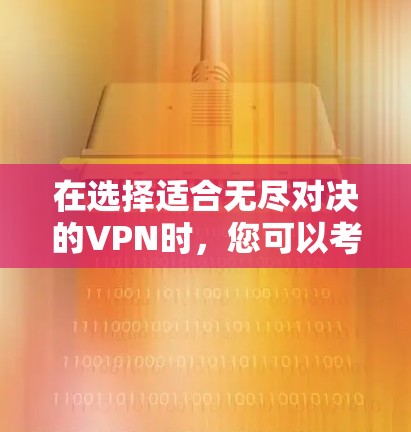 在选择适合无尽对决的VPN时,您可以考虑以下几个方面 在选择适合无尽对决的VPN时,您可以考虑以下几个方面