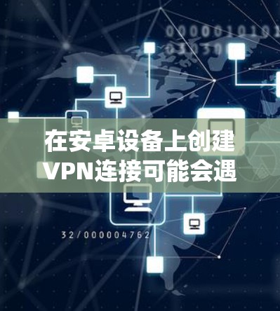 在安卓设备上创建VPN连接可能会遇到一些问题，但通过以下步骤可以系统地解决
