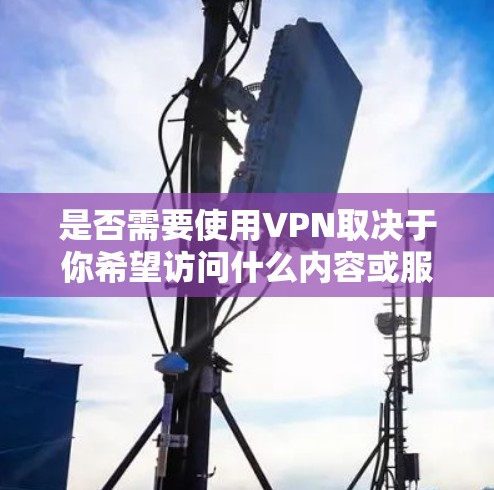 是否需要使用VPN取决于你希望访问什么内容或服务。如果你想访问某个特定的网站、游戏服务器或保护你的网络安全，VPN可能是一个有用的工具。以下是一些常见的使用VPN的情况