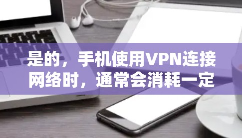 是的,手机使用VPN连接网络时,通常会消耗一定的数据流量。以下是一些相关信息和建议 是的,手机使用VPN连接网络时,通常会消耗一定的数据流量。以下是一些相关信息和建议