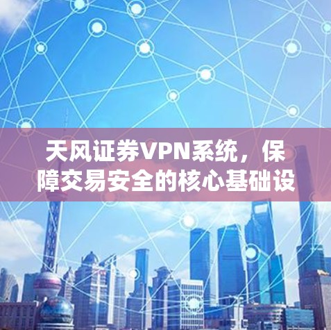 天风证券VPN系统,保障交易安全的核心基础设施 天风证券VPN系统,保障交易安全的核心基础设施