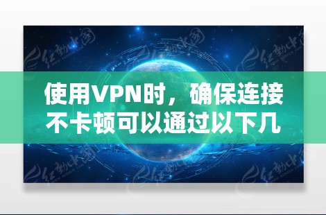 使用VPN时，确保连接不卡顿可以通过以下几个步骤实现