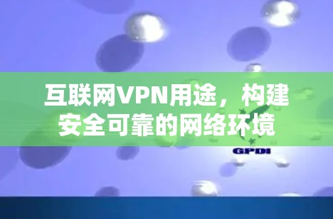 互联网VPN用途,构建安全可靠的网络环境 互联网VPN用途,构建安全可靠的网络环境