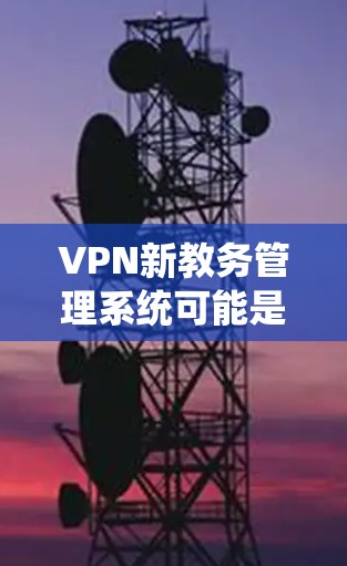 VPN新教务管理系统可能是指一个新的虚拟专用网络(VPN)系统,用于管理教务相关的业务或服务。以下是一些可能的解释和建议 VPN新教务管理系统可能是指一个新的虚拟专用网络(VPN)系统,用于管理教务相关的业务或服务。以下是一些可能的解释和建议