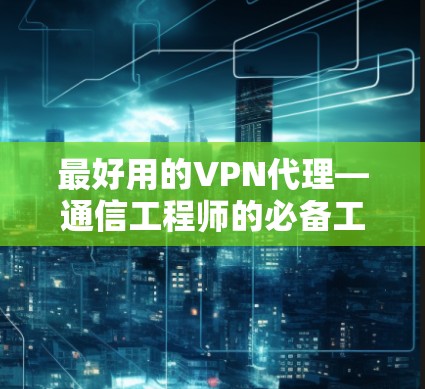 最好用的VPN代理—通信工程师的必备工具 最好用的VPN代理—通信工程师的必备工具