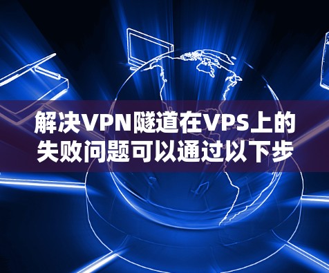 解决VPN隧道在VPS上的失败问题可以通过以下步骤进行
