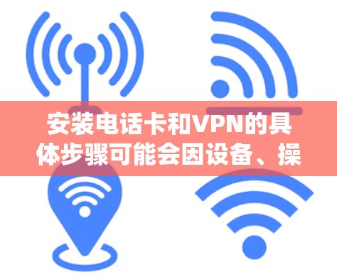 安装电话卡和VPN的具体步骤可能会因设备、操作系统和网络环境的不同而有所差异。以下是通用的步骤指南,帮助你完成电话卡和VPN的安装配置 安装电话卡和VPN的具体步骤可能会因设备、操作系统和网络环境的不同而有所差异。以下是通用的步骤指南,帮助你完成电话卡和VPN的安装配置
