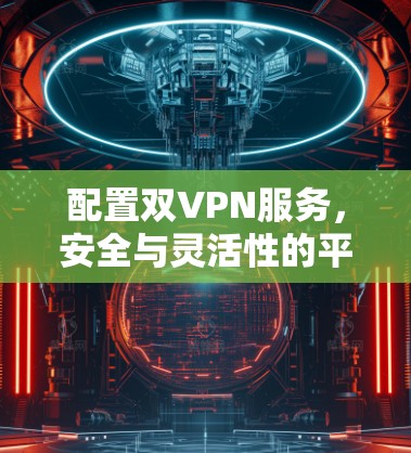 配置双VPN服务,安全与灵活性的平衡 配置双VPN服务,安全与灵活性的平衡