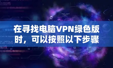 在寻找电脑VPN绿色版时,可以按照以下步骤操作 在寻找电脑VPN绿色版时,可以按照以下步骤操作