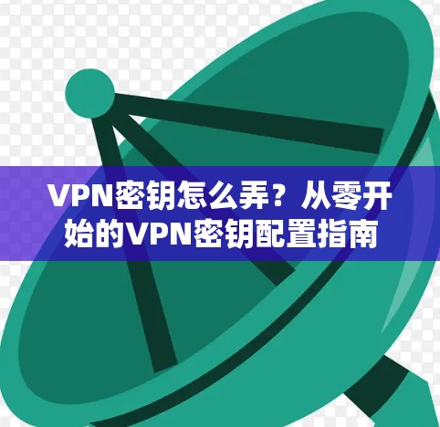 VPN密钥怎么弄?从零开始的VPN密钥配置指南 VPN密钥怎么弄?从零开始的VPN密钥配置指南
