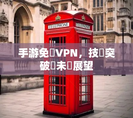 手游免費VPN,技術突破與未來展望 手游免費VPN,技術突破與未來展望