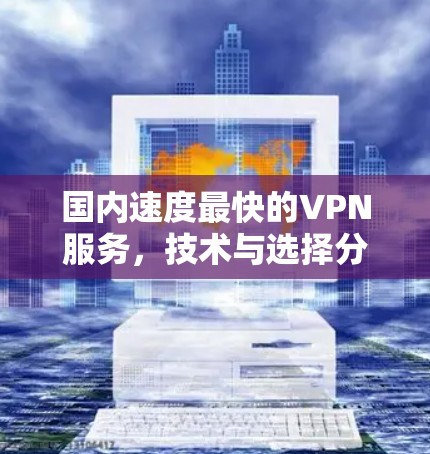 国内速度最快的VPN服务，技术与选择分析