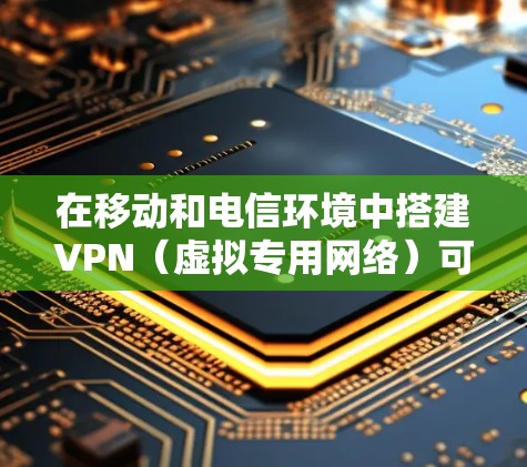 在移动和电信环境中搭建VPN（虚拟专用网络）可以提供安全的网络连接，保护数据隐私和安全。以下是搭建VPN的基本步骤和注意事项
