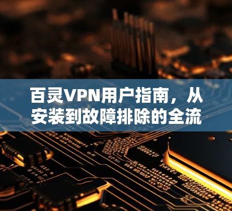 百灵VPN用户指南，从安装到故障排除的全流程解析