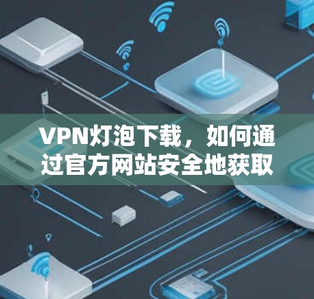 VPN灯泡下载,如何通过官方网站安全地获取VPN服务 VPN灯泡下载,如何通过官方网站安全地获取VPN服务