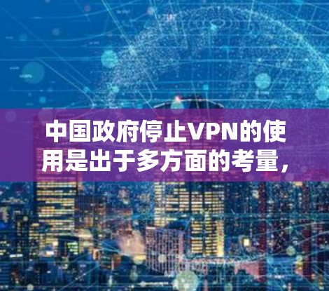 中国政府停止VPN的使用是出于多方面的考量,主要包括以下几个原因 中国政府停止VPN的使用是出于多方面的考量,主要包括以下几个原因