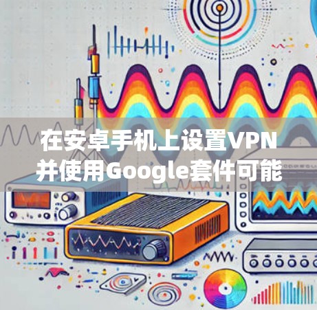 在安卓手机上设置VPN并使用Google套件可能会涉及以下步骤