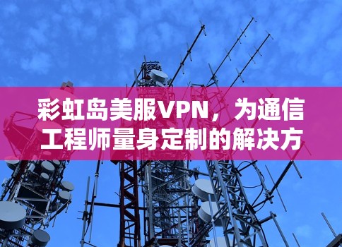 彩虹岛美服VPN，为通信工程师量身定制的解决方案
