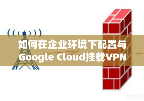 如何在企业环境下配置与Google Cloud挂载VPN 如何在企业环境下配置与Google Cloud挂载VPN