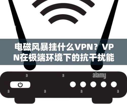 电磁风暴挂什么VPN?VPN在极端环境下的抗干扰能力分析 电磁风暴挂什么VPN?VPN在极端环境下的抗干扰能力分析