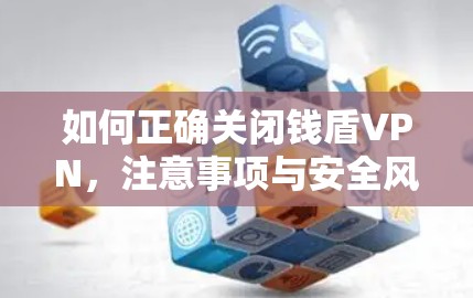 如何正确关闭钱盾VPN，注意事项与安全风险分析