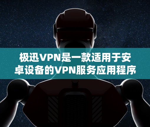 极迅VPN是一款适用于安卓设备的VPN服务应用程序，允许用户通过加密的网络连接来访问互联网，保护隐私并绕过地区限制。以下是使用极迅VPN在安卓设备上的步骤指南