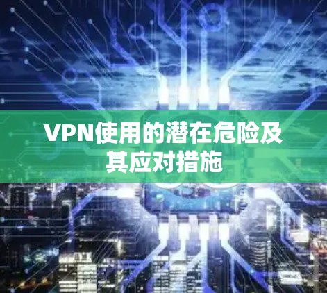VPN使用的潜在危险及其应对措施 VPN使用的潜在危险及其应对措施