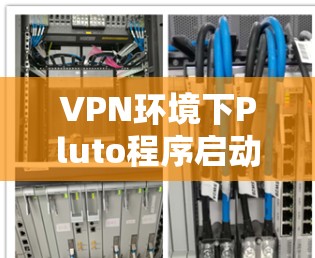 VPN环境下Pluto程序启动失败的解决方案及预防措施 VPN环境下Pluto程序启动失败的解决方案及预防措施