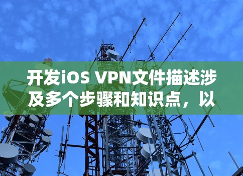 开发iOS VPN文件描述涉及多个步骤和知识点,以下是系统的步骤指南 开发iOS VPN文件描述涉及多个步骤和知识点,以下是系统的步骤指南