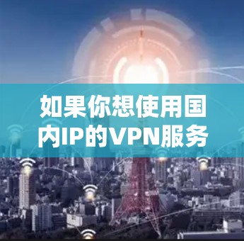 如果你想使用国内IP的VPN服务,可以选择一些专注于提供国内IP地址的VPN服务商。以下是一些推荐的VPN服务,用户可以根据需求选择 如果你想使用国内IP的VPN服务,可以选择一些专注于提供国内IP地址的VPN服务商。以下是一些推荐的VPN服务,用户可以根据需求选择