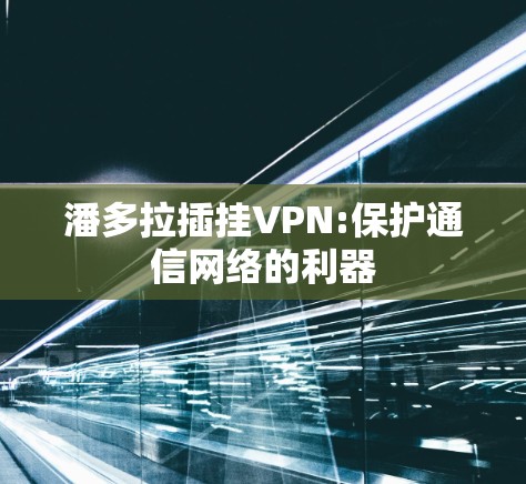 潘多拉插挂VPN:保护通信网络的利器